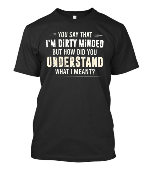 You Say That I'm Dirty Minded But How Did You Understand What I Meant T-Shirt