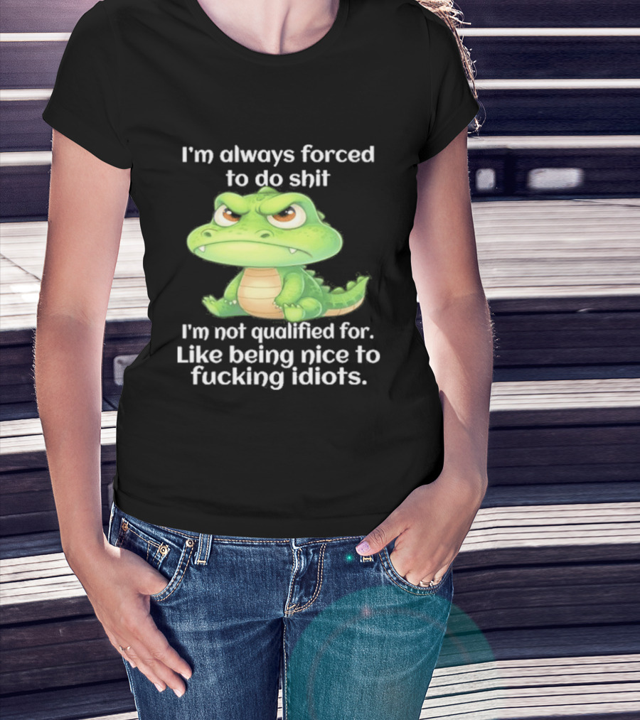 I'm Always Forced To Do Shit I'm Not Qualified For Like Being Nice To Idiots Angry Alligator T-Shirt