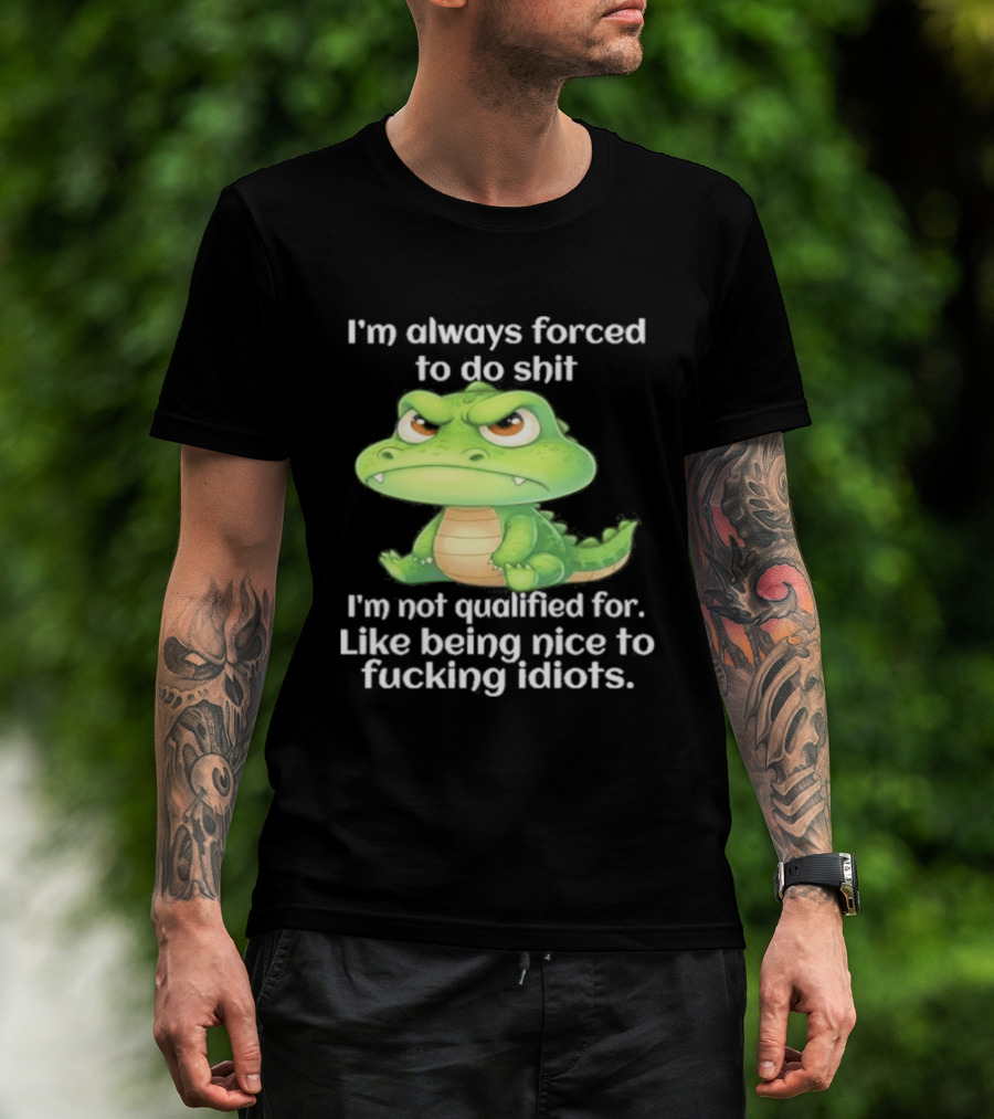 I'm Always Forced To Do Shit I'm Not Qualified For Like Being Nice To Idiots Angry Alligator T-Shirt