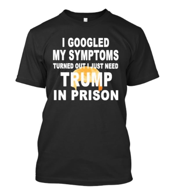 I Googled My Symptoms Turned Out I Just Need Trump In Prison Hair T-Shirt