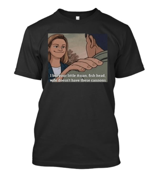 I Bet Your Little Asian Fish Head Wife Doesn’t Have These Cannons T-Shirt