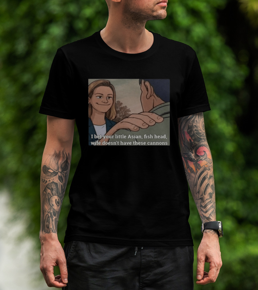 I Bet Your Little Asian Fish Head Wife Doesn’t Have These Cannons T-Shirt