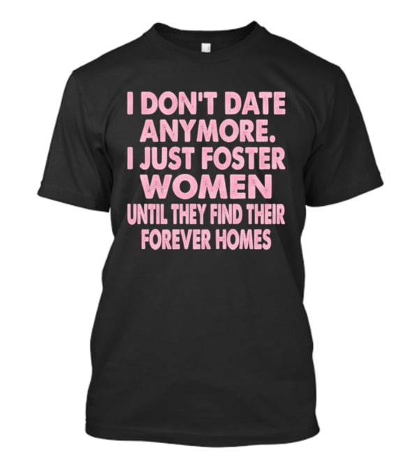 I Don't Date Anymore I Just Foster Women Until They Find Their Forever Homes T-Shirt
