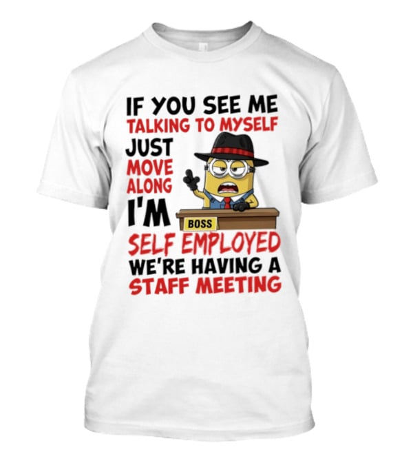 Boss Minions If You See Me Talking To Myself Just Move Along I'm Self Employed We're Having A Staff Meeting T-Shirt