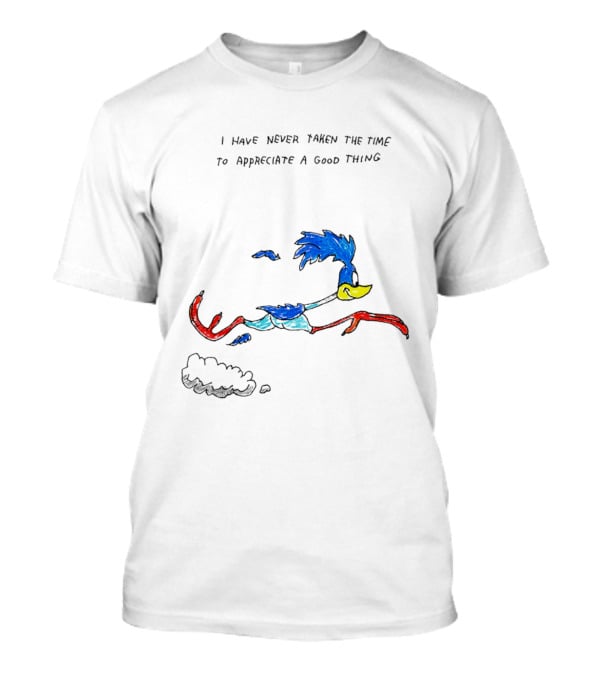 I Have Never Taken The Time To Appreciate A Good Thing Roadrunner T-Shirt