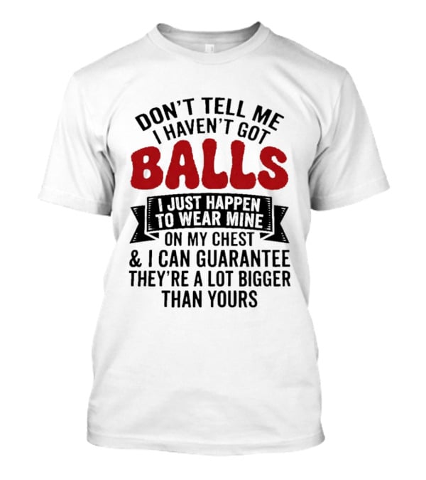 Don't Tell Me I Haven't Got Balls I Just Happen To Wear Mine On My Chest & I Can Guarantee They're A Lot Bigger Than Yours T-Shirt