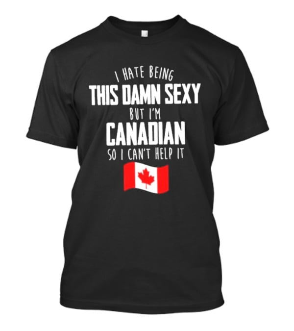I Hate Being This Damn Sexy But I'm Canadian So I Can't Help It Flag T-Shirt