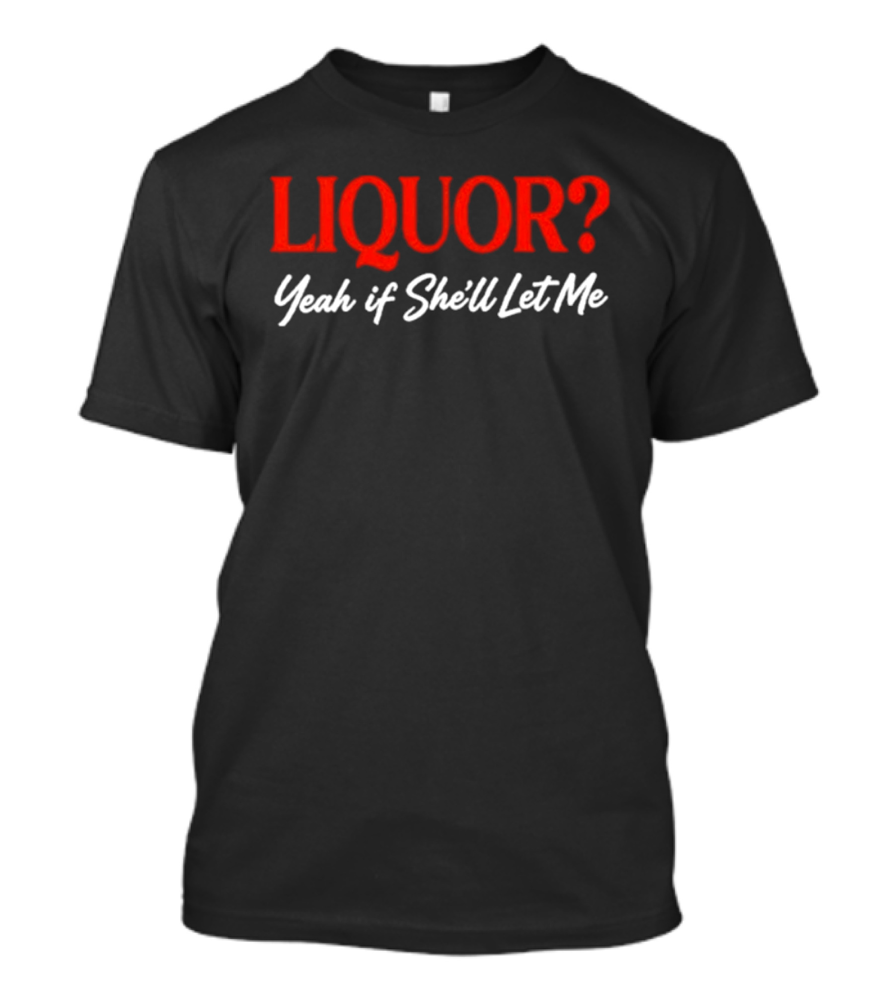 Liquor Yeah If She'll Let Me Fun Drinking Phrase T-Shirt