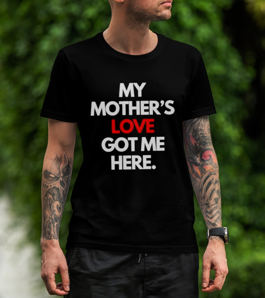 My Mother's Love Got Me Here T-Shirt