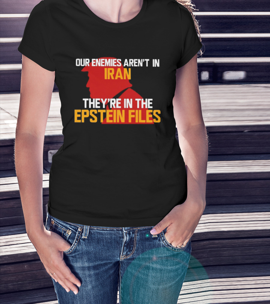 Our Enemies Aren't In Iran They're In The Epstein Files Trump T-Shirt