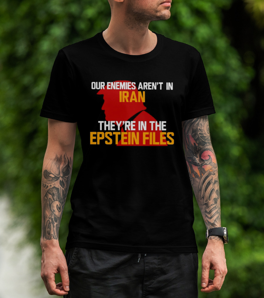 Our Enemies Aren't In Iran They're In The Epstein Files Trump T-Shirt