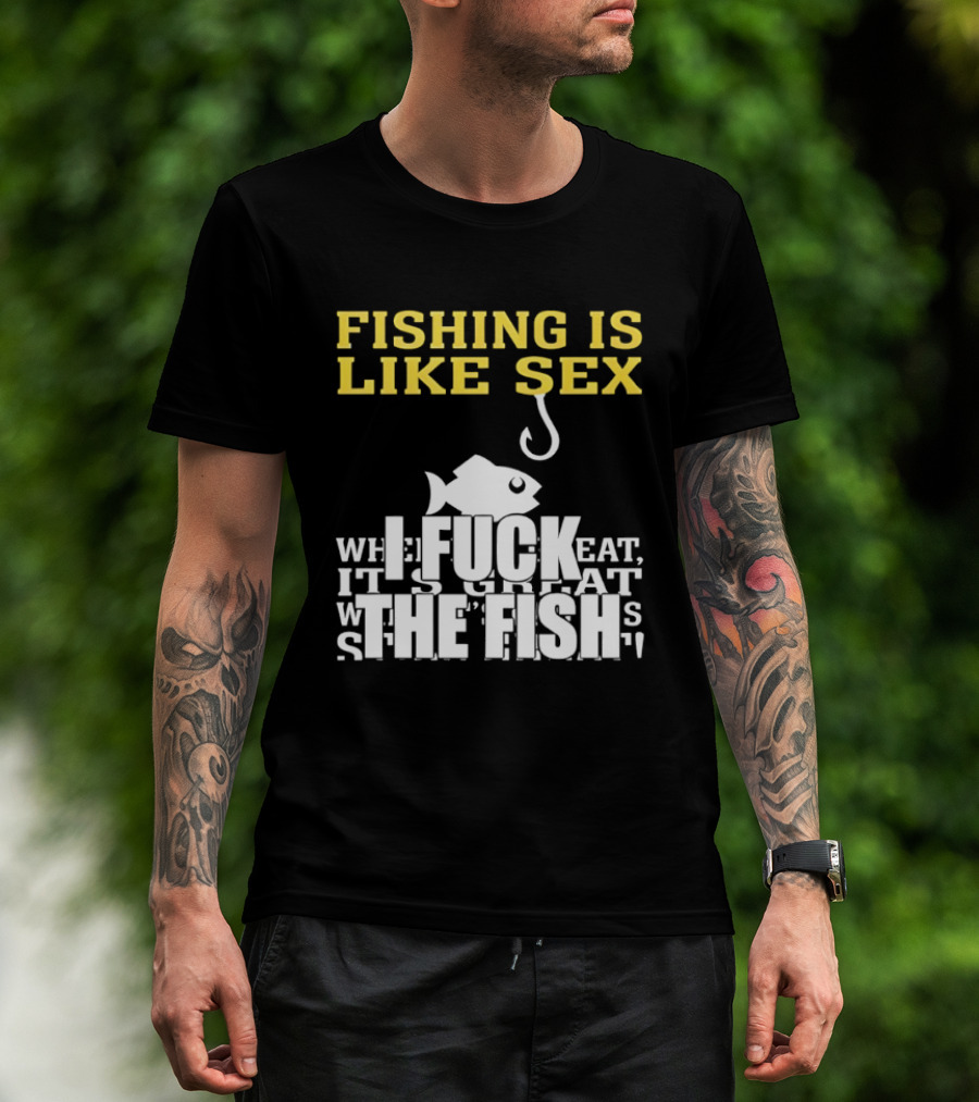 Fishing Is Like Sex I Fuck The Fish T-Shirt