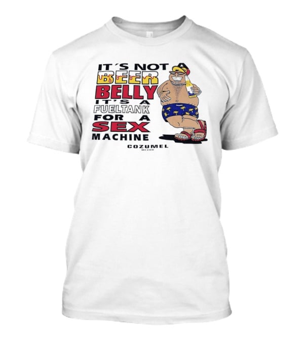 It's Not A Beer Belly It's A Fuel Tank For A Sex Machine Cozumel Mexico T-Shirt