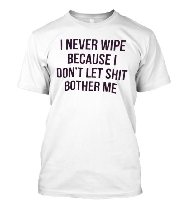 I Never Wipe Because I Don't Let Shit Bother Me T-Shirt