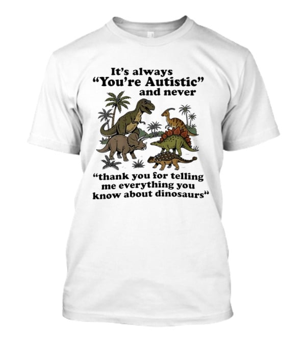 It's Always You're Autistic Never Thank You For Telling Me Everything About Dinosaurs T-Shirt