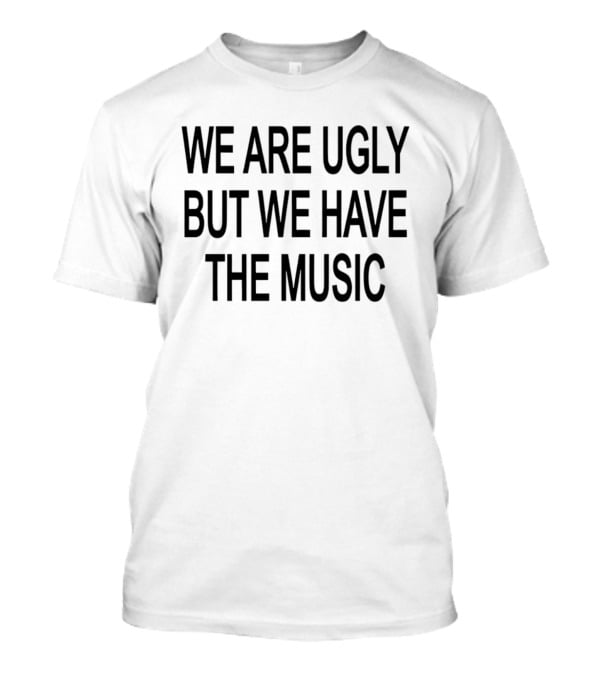We Are Ugly But We Have The Music T-Shirt