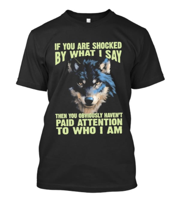 Wolf If You Are Shocked By What I Say Then You Obviously Haven't Paid Attention To Who I Am T-Shirt