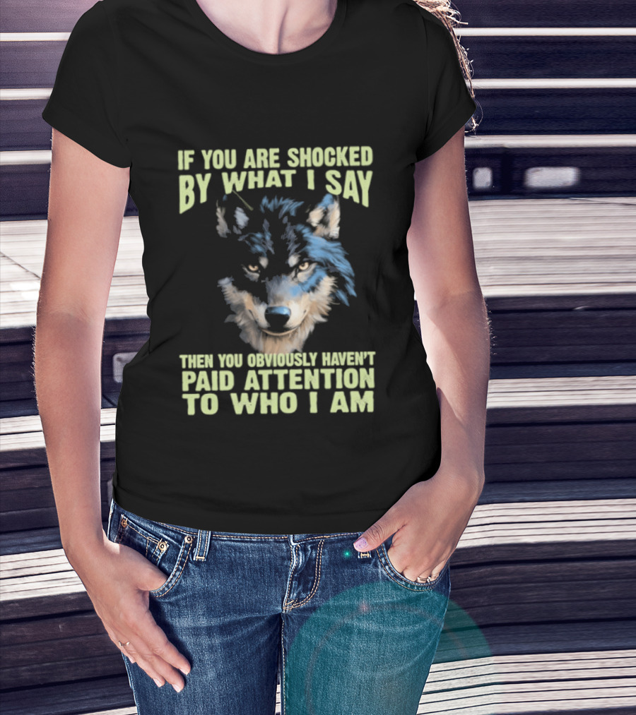 Wolf If You Are Shocked By What I Say Then You Obviously Haven't Paid Attention To Who I Am T-Shirt