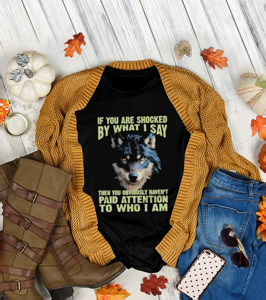 Wolf If You Are Shocked By What I Say Then You Obviously Haven't Paid Attention To Who I Am T-Shirt