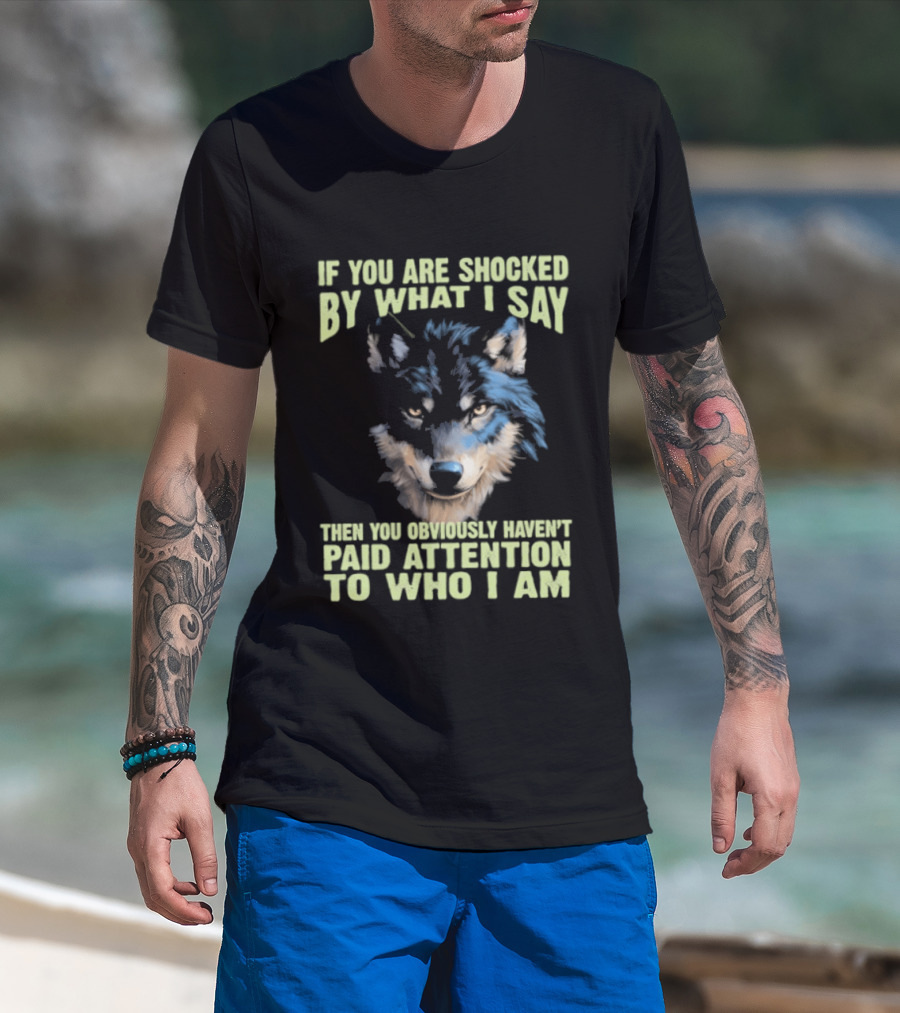 Wolf If You Are Shocked By What I Say Then You Obviously Haven't Paid Attention To Who I Am T-Shirt