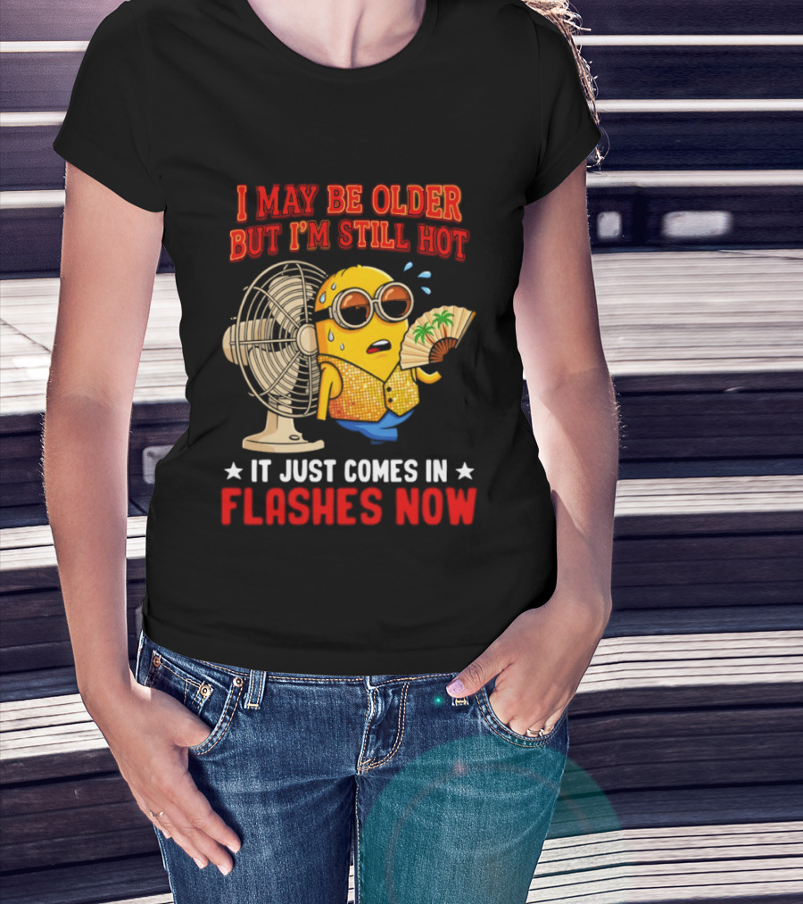 Minion I May Be Older But I'm Still Hot It Just Comes In Flashes Now T-Shirt