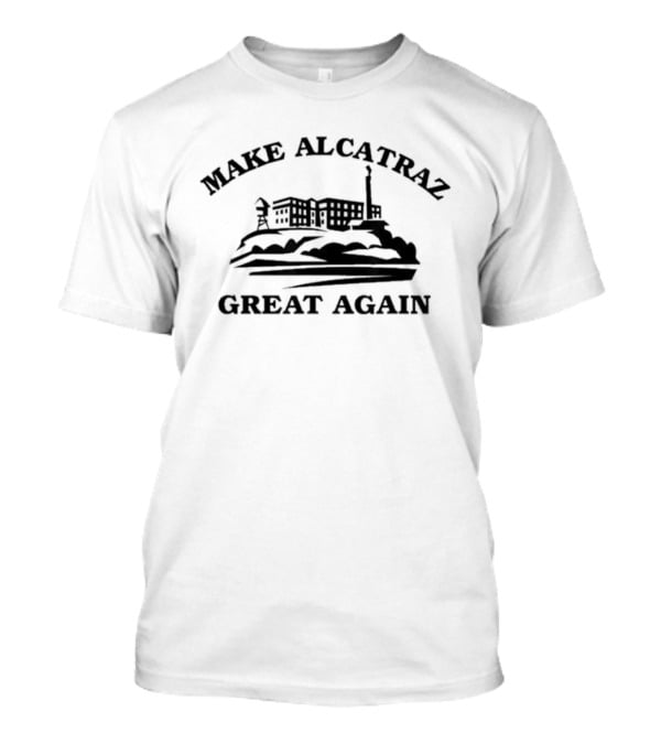 Make Alcatraz Great Again San Francisco Prison Island T-Shirt