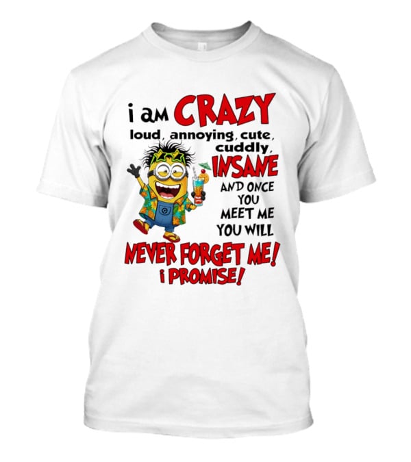 I Am Crazy Loud Annoying Cute Cuddly Insane Once You Meet Me Never Forget Promise T-Shirt