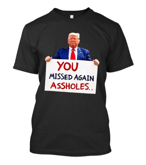 You Missed Again Assholes Trump Sign T-Shirt