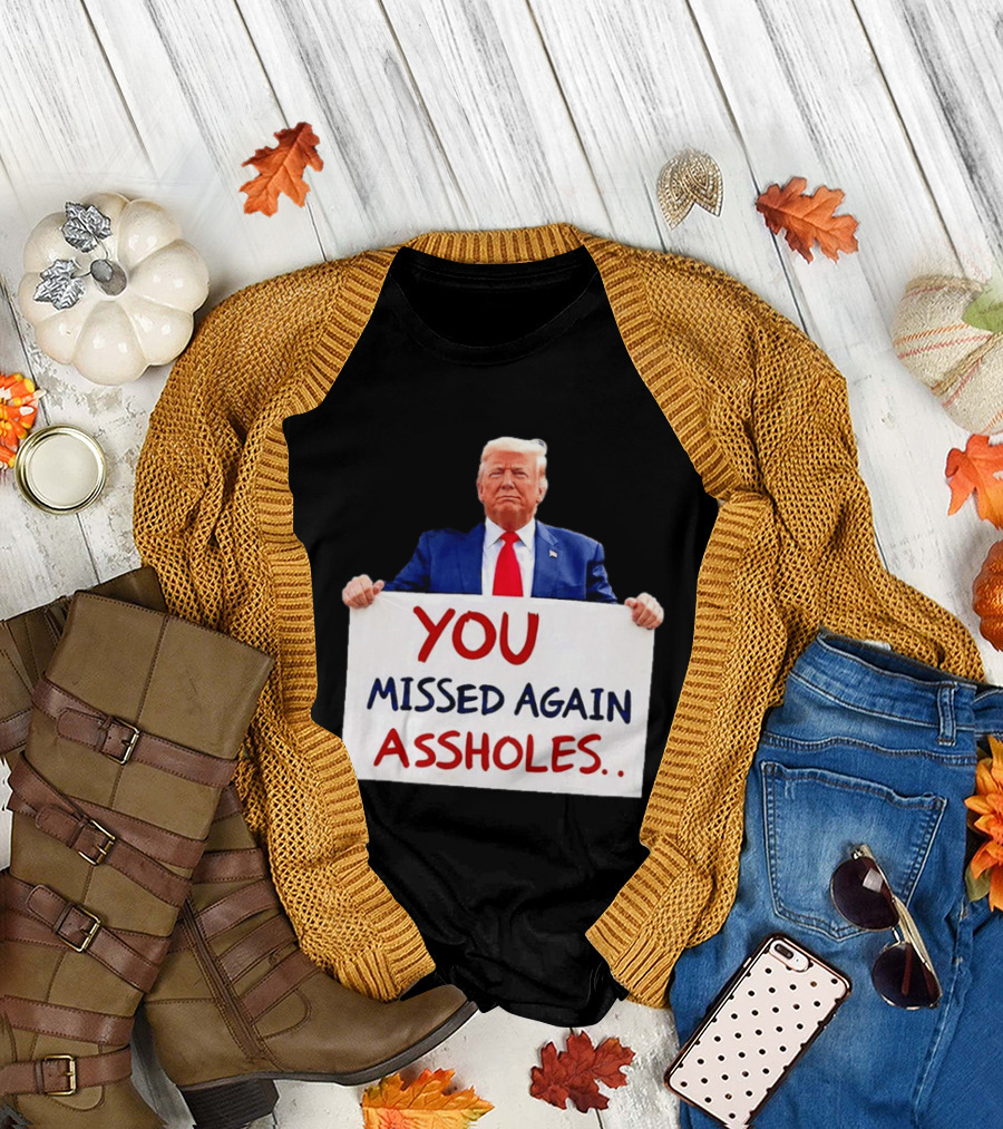 You Missed Again Assholes Trump Sign T-Shirt