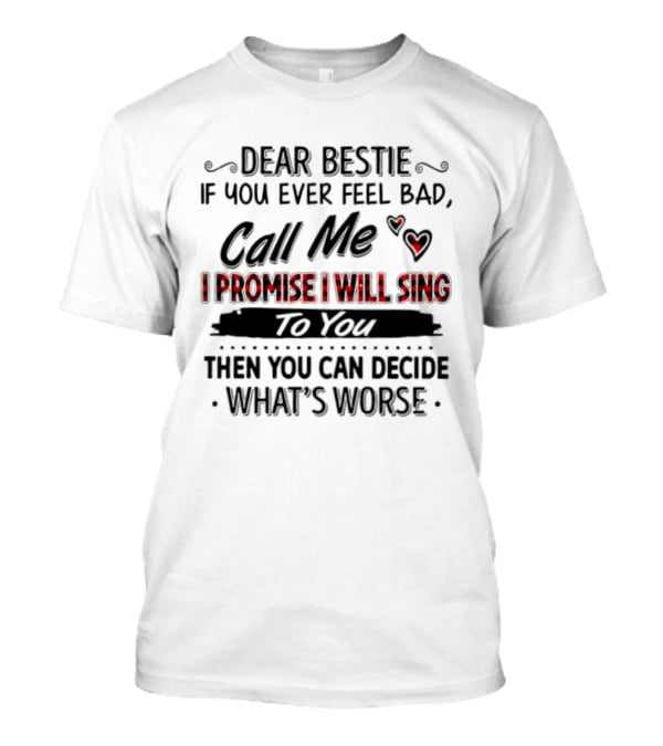 Dear Bestie If You Ever Feel Bad Call Me I Promise I Will Sing To You Then You Can Decide What's Worse T-Shirt