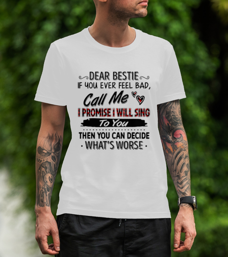 Dear Bestie If You Ever Feel Bad Call Me I Promise I Will Sing To You Then You Can Decide What's Worse T-Shirt