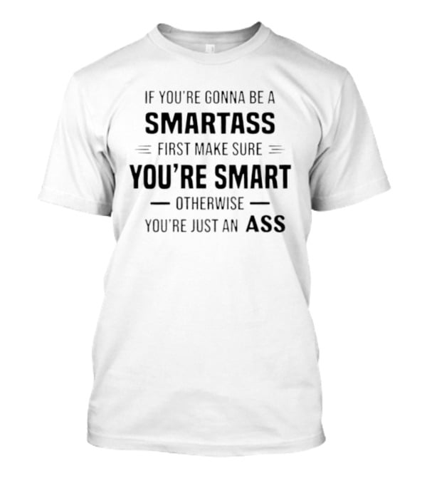 If You're Gonna Be A Smartass First Make Sure You're Smart Otherwise You're Just An Ass T-Shirt