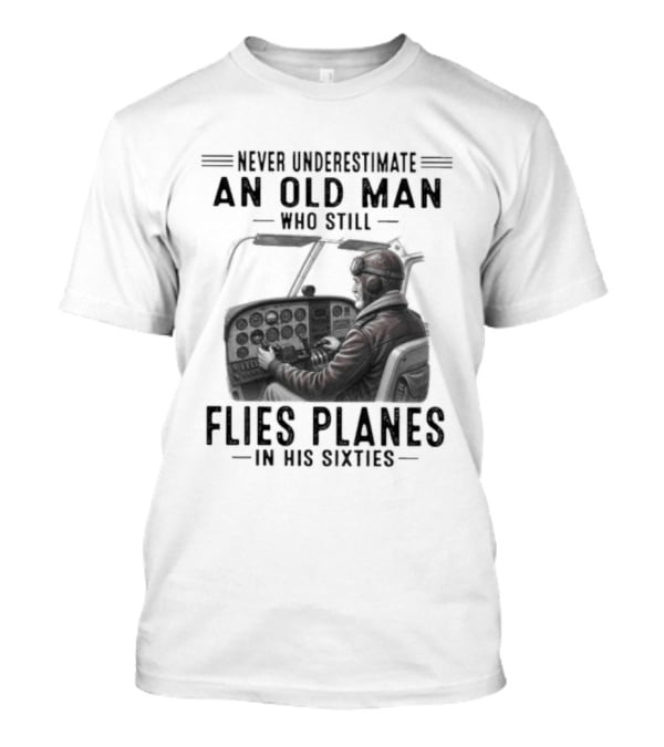 Never Underestimate An Old Man Who Still Flies Planes In His Sixties T-Shirt