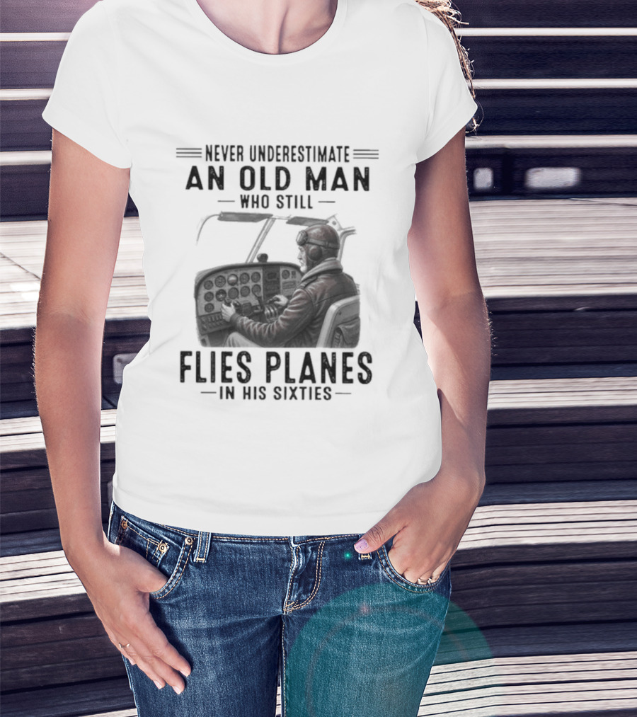 Never Underestimate An Old Man Who Still Flies Planes In His Sixties T-Shirt