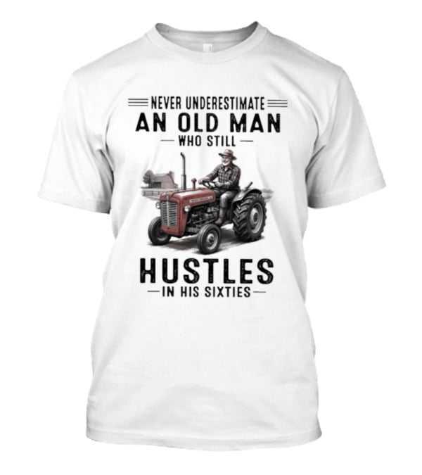 Never Underestimate An Old Man Who Still Hustles In His Sixties On Tractor T-Shirt