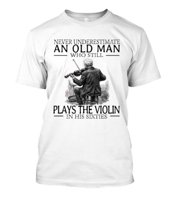 Never Underestimate An Old Man Who Still Plays The Violin In His Sixties T-Shirt