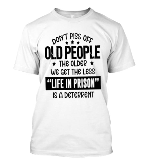 Don't Piss Off Old People The Older We Get The Less Life In Prison Is A Deterrent T-Shirt