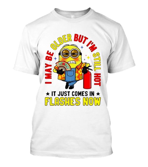 I'm May Be Older But I'm Still Hot It Just Comes In Flashes Now Minion T-Shirt