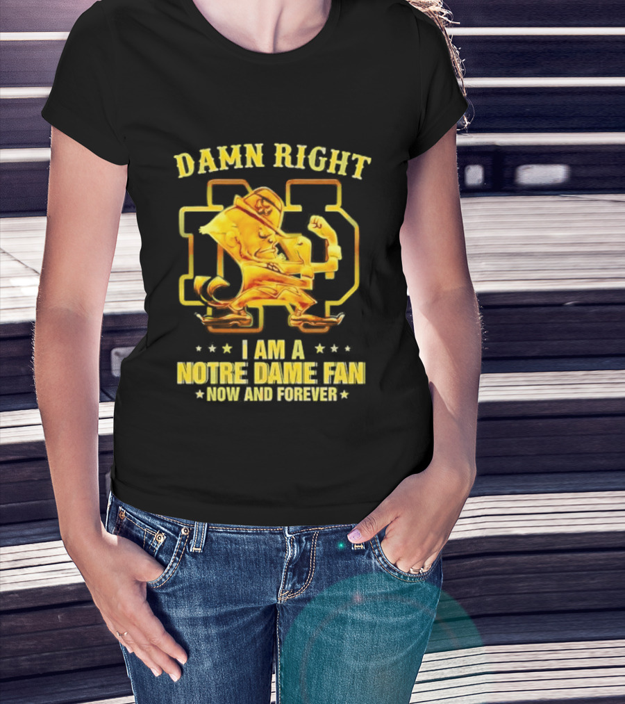Damn Right I Am A Notre Dame Fan Now And Forever T-Shirt