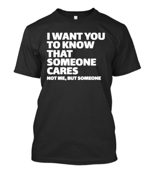 I Want You To Know That Someone Cares Not Me But Someone T-Shirt
