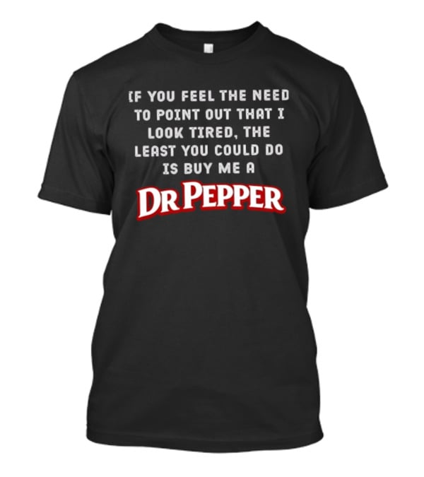 If You Feel The Need To Point Out That I Look Tired The Least You Could Do Is Buy Me A DrPepper T-Shirt
