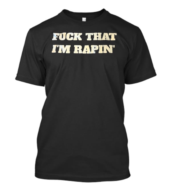 Fuck That I’m Rapin’ T-Shirt