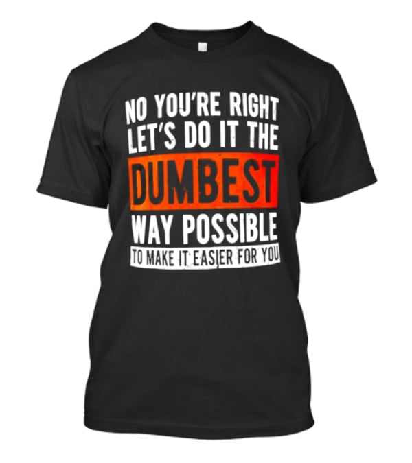 No You're Right Let's Do It The Dumbest Way Possible To Make It Easier For You T-Shirt