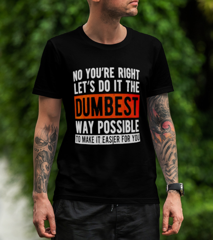 No You're Right Let's Do It The Dumbest Way Possible To Make It Easier For You T-Shirt