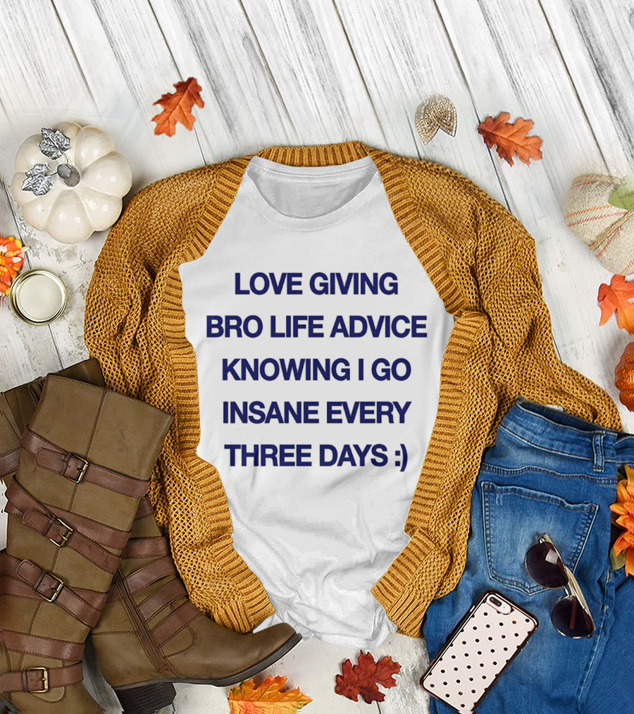 Love Giving Bro Life Advice Knowing I Go Insane Every Three Days :) T-Shirt