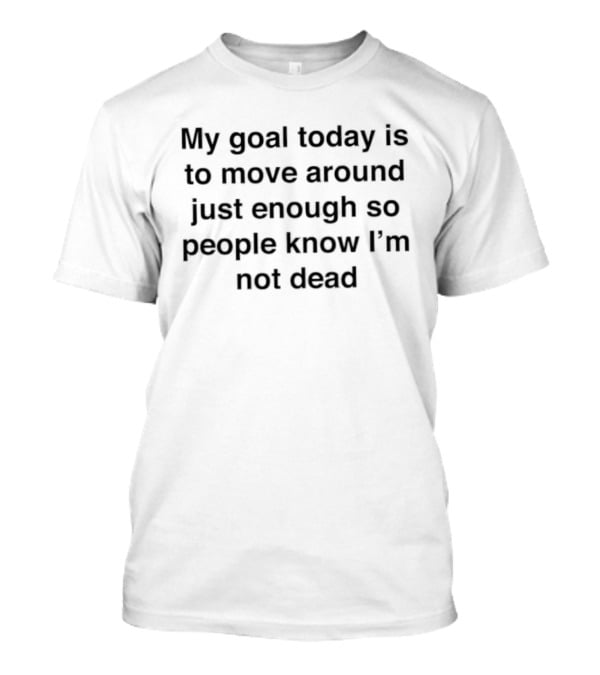 My Goal Today Is To Move Around Just Enough So People Know I'm Not Dead T-Shirt