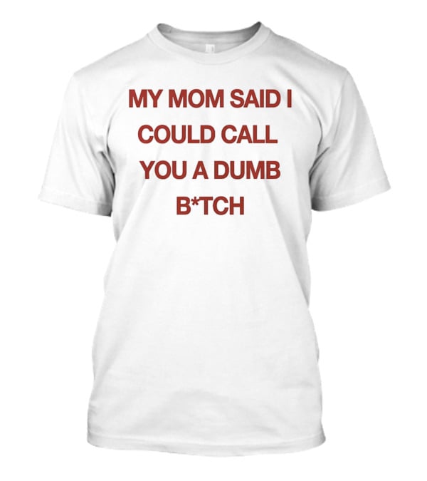 My Mom Said I Could Call You A Dumb B*tch T-Shirt