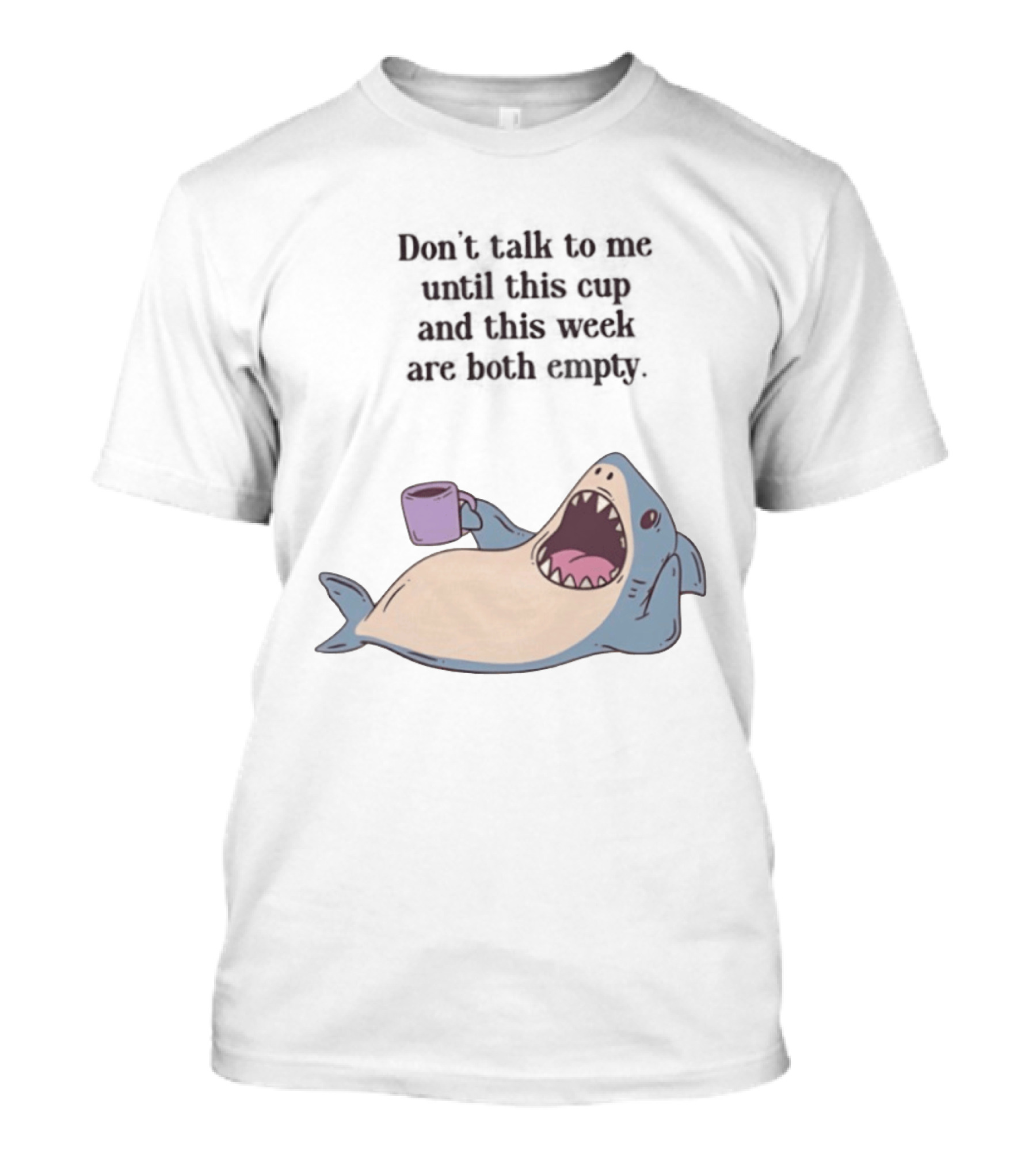 Shark Don't Talk To Me Until This Cup And This Week Are Both Empty T-Shirt