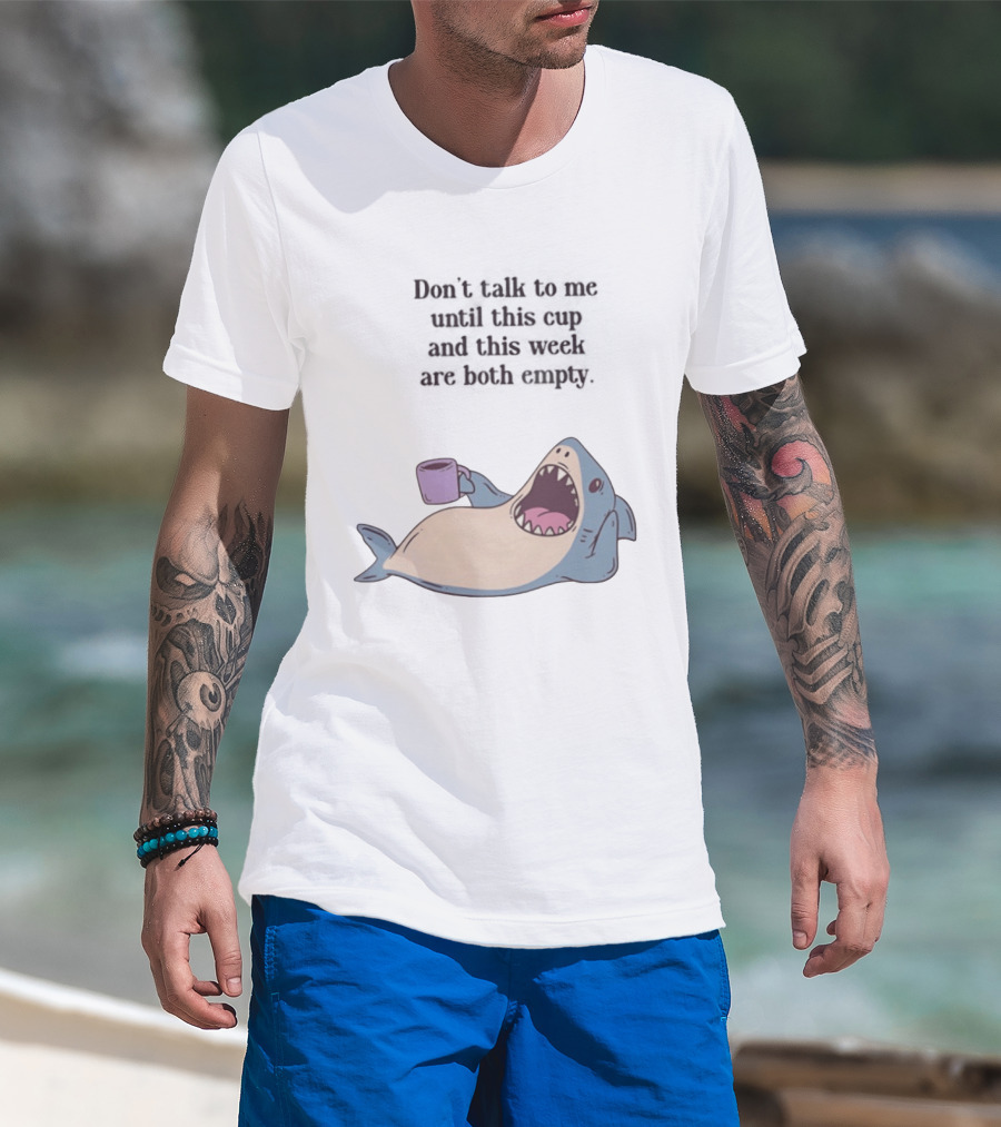 Shark Don't Talk To Me Until This Cup And This Week Are Both Empty T-Shirt