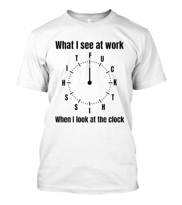 What I See At Work When I Look At The F U C K Time Humor T-Shirt